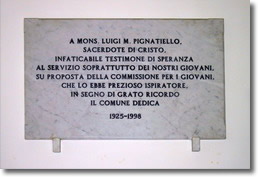 memorial plaque to monsignor Luigi Maria Pignatiello, the text says :" To Mons. Luigi M. Pignatiello.Priest of Christ. Indefatigable witness of hope, on service especially for young people. Proposed by The Committee for young people, that considered him as a precious inspiration. Symbol of grateful memory. The Municipality dedicate, 1925-1998".